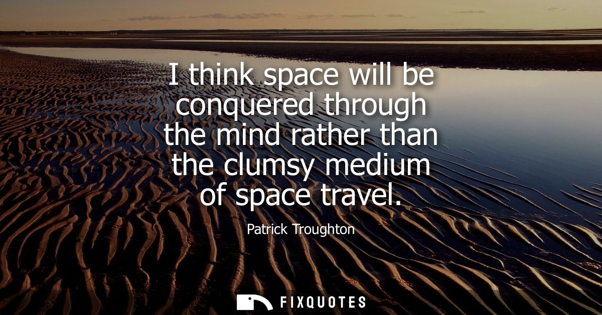 I think space will be conquered through the mind rather than the clumsy medium of space travel