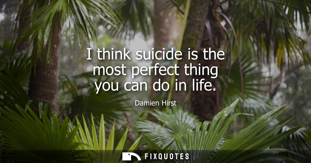 I think suicide is the most perfect thing you can do in life