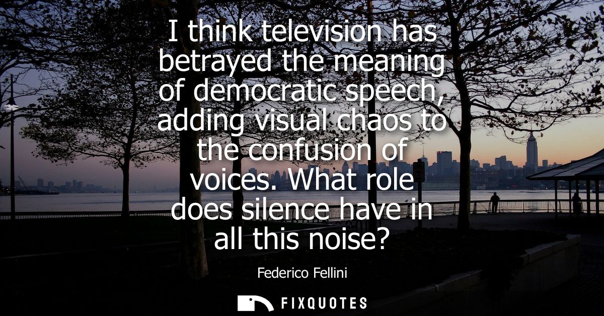 I think television has betrayed the meaning of democratic speech, adding visual chaos to the confusion of voices. What r