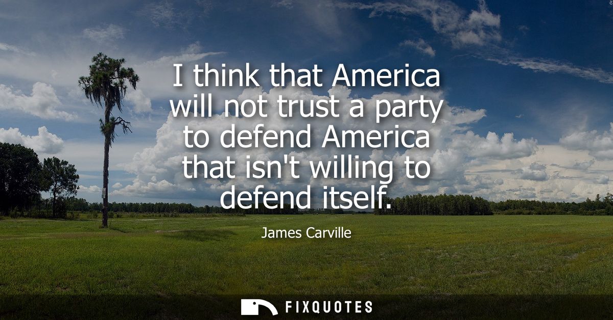 I think that America will not trust a party to defend America that isnt willing to defend itself