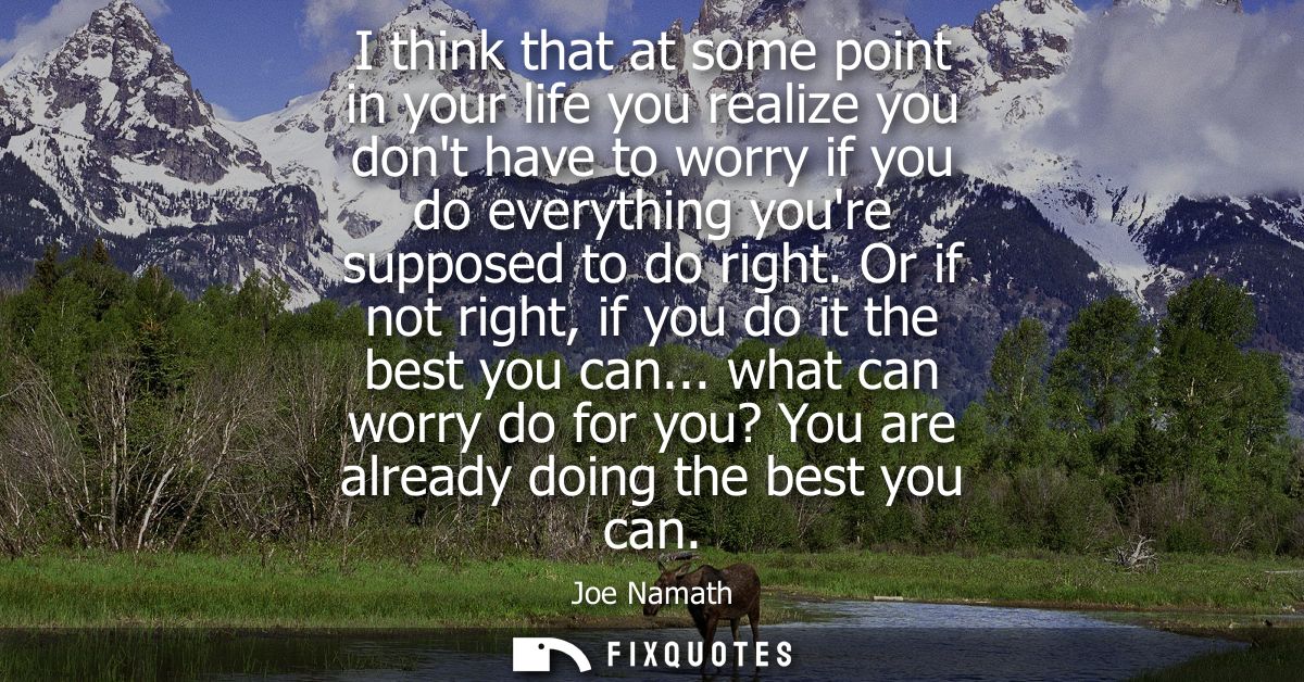 I think that at some point in your life you realize you dont have to worry if you do everything youre supposed to do rig