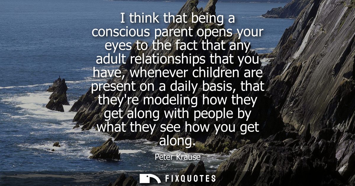 I think that being a conscious parent opens your eyes to the fact that any adult relationships that you have, whenever c