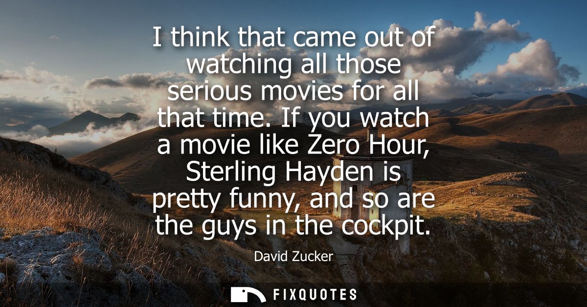I think that came out of watching all those serious movies for all that time. If you watch a movie like Zero Hour, Sterl