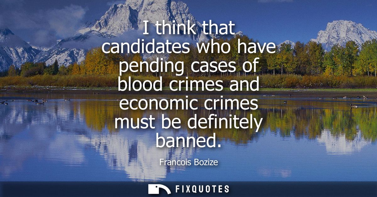 I think that candidates who have pending cases of blood crimes and economic crimes must be definitely banned