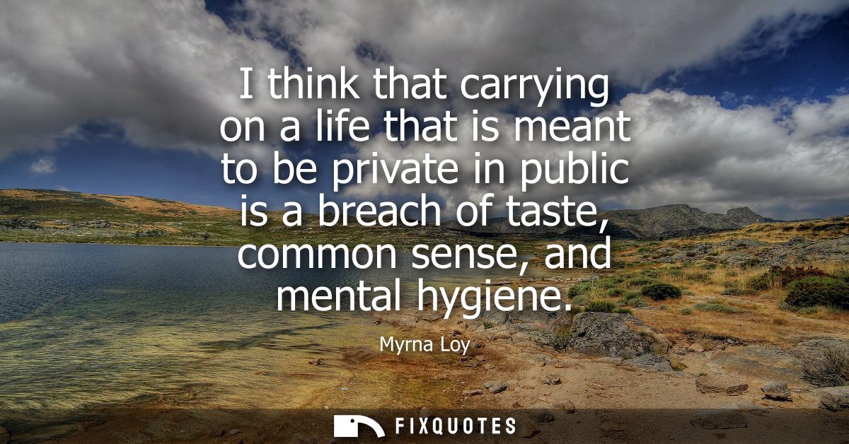 I think that carrying on a life that is meant to be private in public is a breach of taste, common sense, and mental hyg