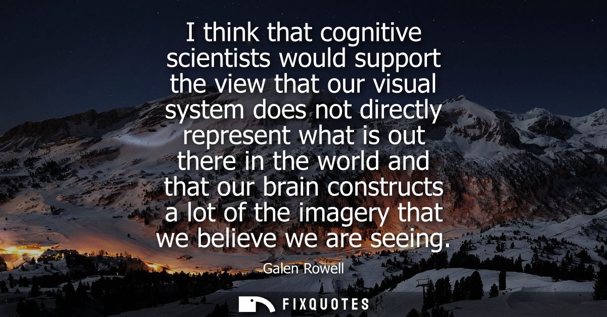 I think that cognitive scientists would support the view that our visual system does not directly represent what is out 