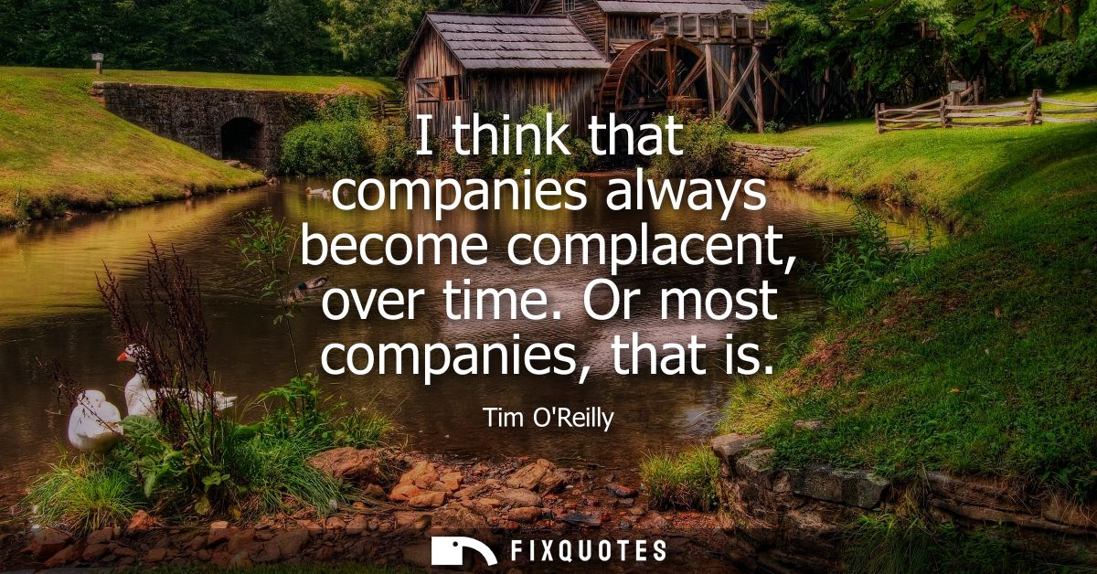 I think that companies always become complacent, over time. Or most companies, that is