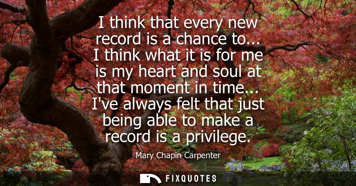 I think that every new record is a chance to... I think what it is for me is my heart and soul at that moment in time...