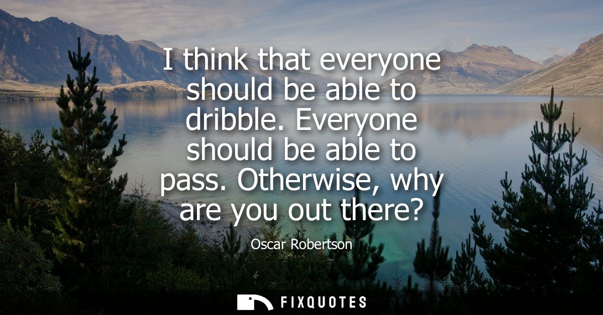 I think that everyone should be able to dribble. Everyone should be able to pass. Otherwise, why are you out there?