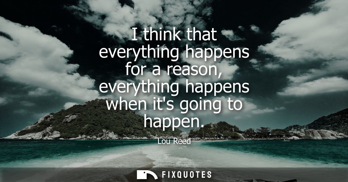 I think that everything happens for a reason, everything happens when its going to happen