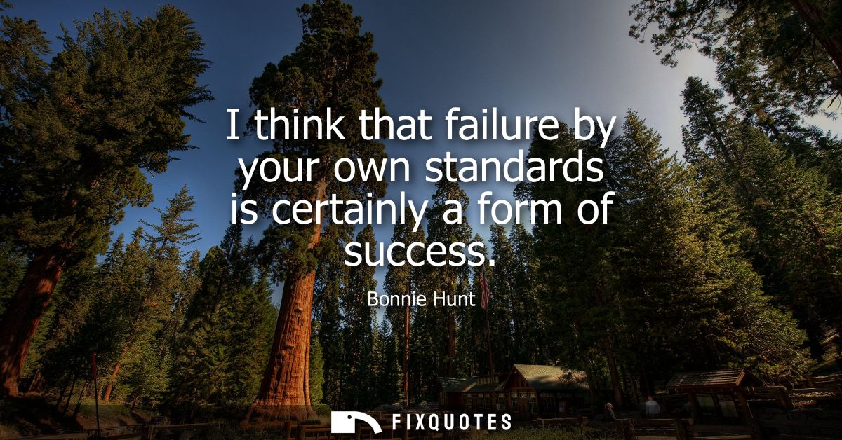 I think that failure by your own standards is certainly a form of success