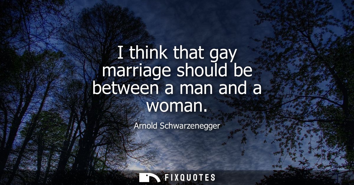 I think that gay marriage should be between a man and a woman