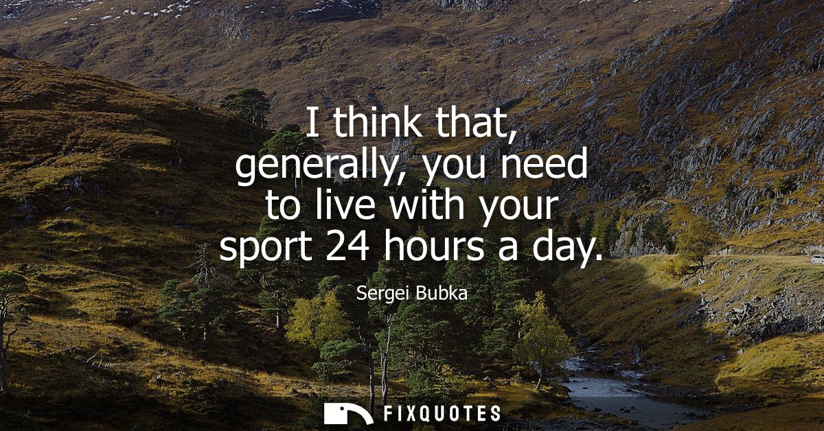 I think that, generally, you need to live with your sport 24 hours a day