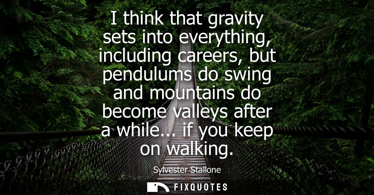 I think that gravity sets into everything, including careers, but pendulums do swing and mountains do become valleys aft