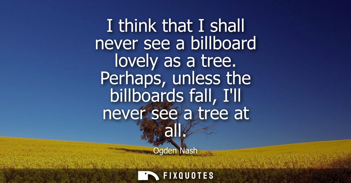 I think that I shall never see a billboard lovely as a tree. Perhaps, unless the billboards fall, Ill never see a tree a