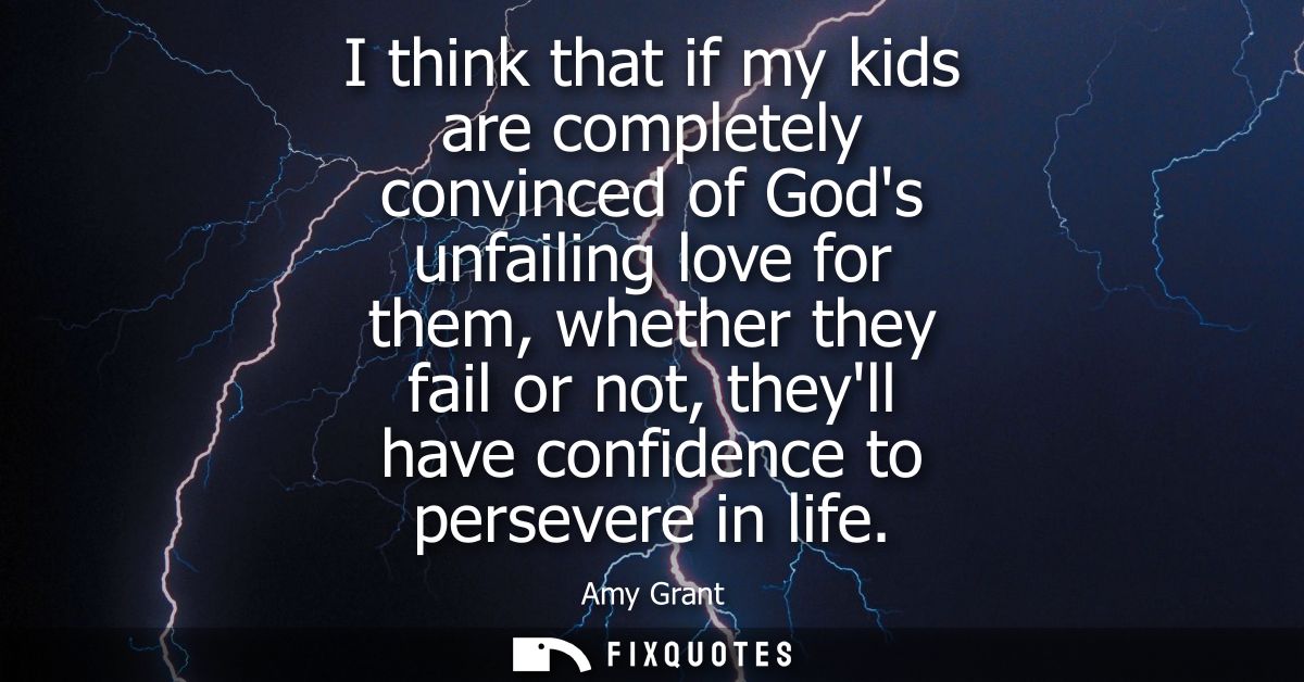 I think that if my kids are completely convinced of Gods unfailing love for them, whether they fail or not, theyll have 