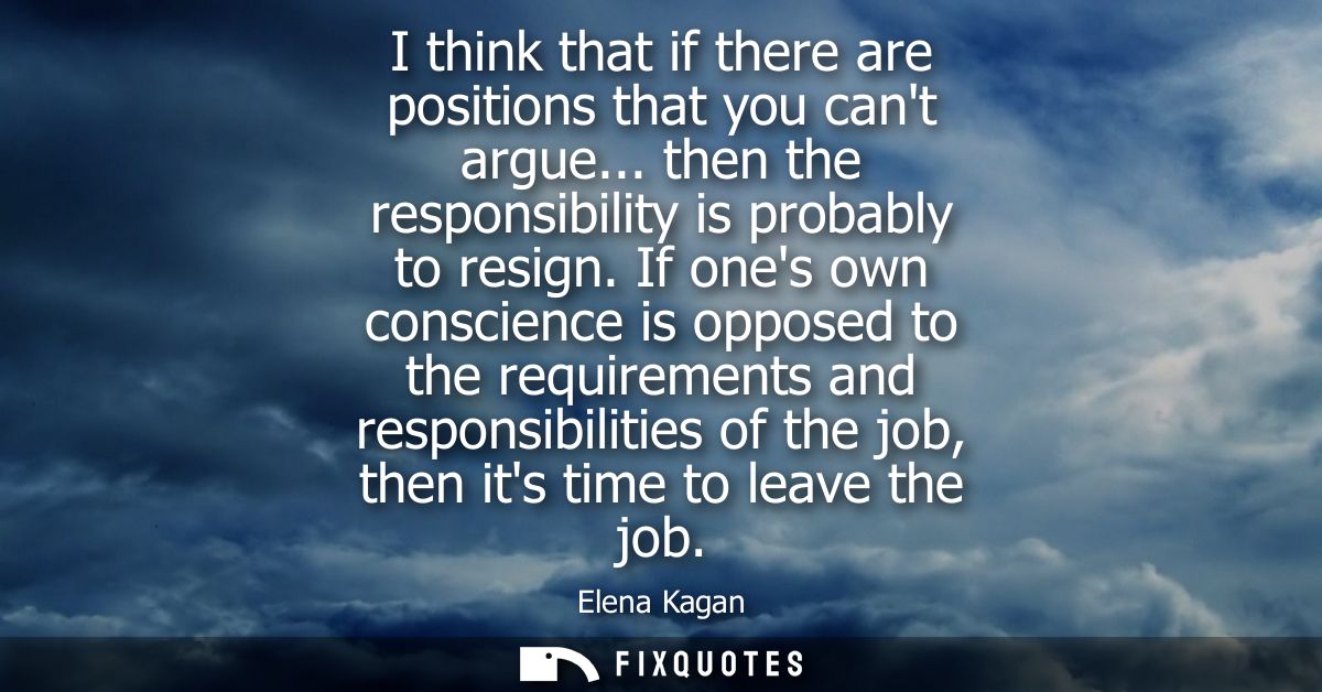 I think that if there are positions that you cant argue... then the responsibility is probably to resign.