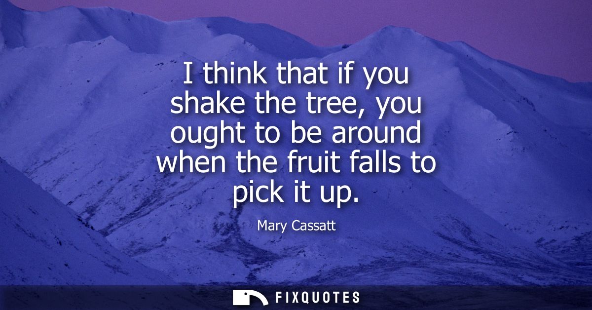 I think that if you shake the tree, you ought to be around when the fruit falls to pick it up