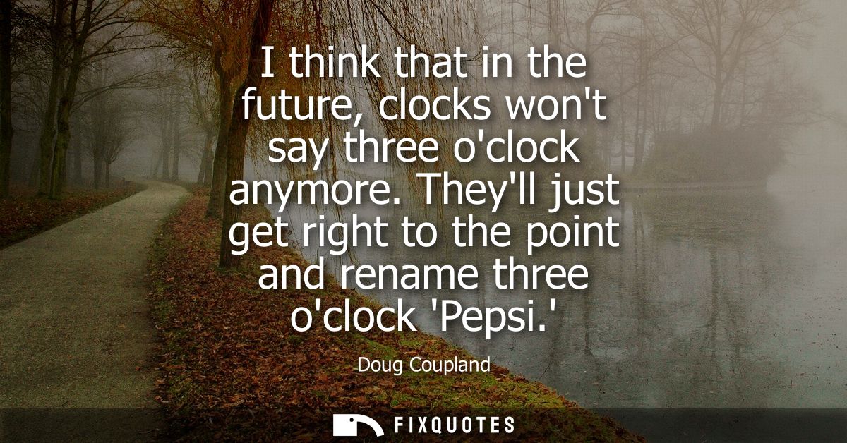 I think that in the future, clocks wont say three oclock anymore. Theyll just get right to the point and rename three oc