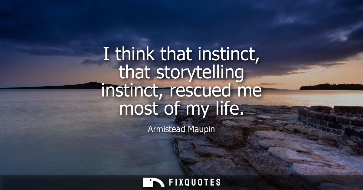 I think that instinct, that storytelling instinct, rescued me most of my life