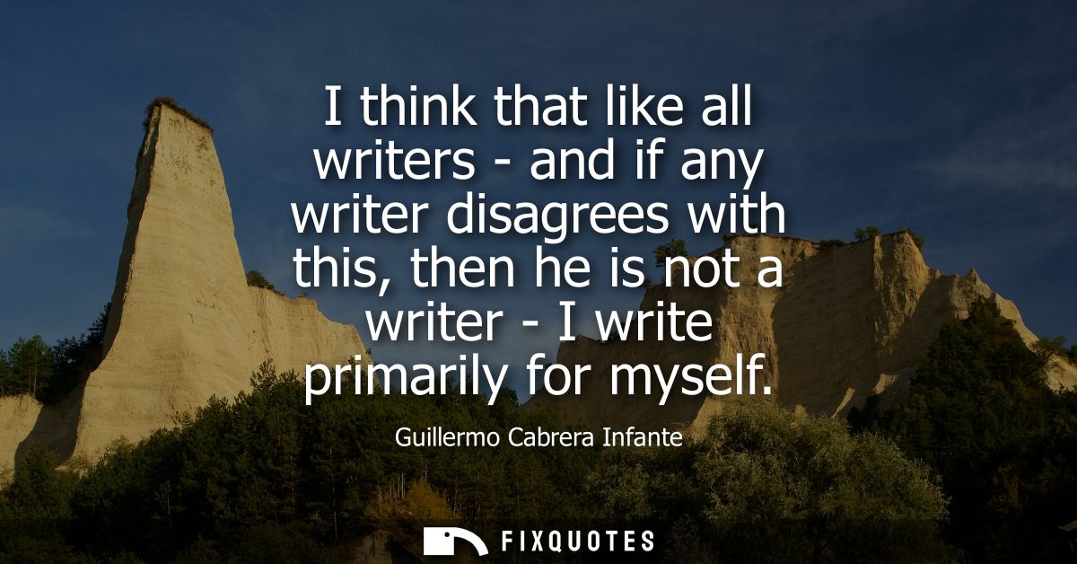 I think that like all writers - and if any writer disagrees with this, then he is not a writer - I write primarily for m