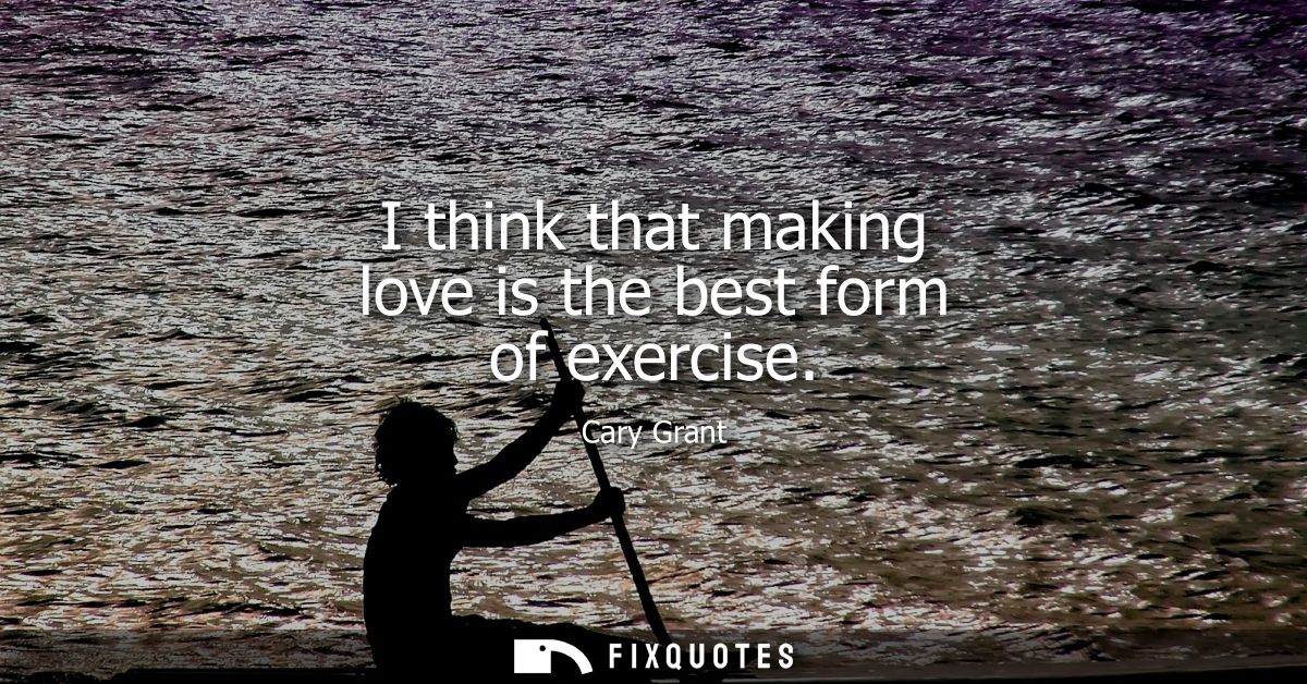 I think that making love is the best form of exercise