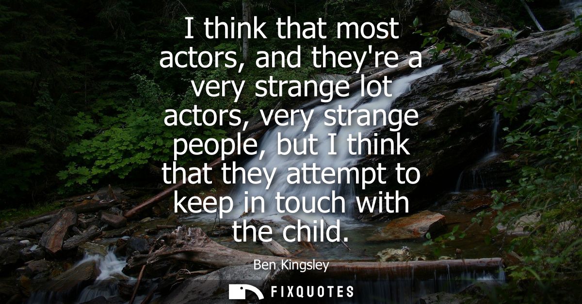 I think that most actors, and theyre a very strange lot actors, very strange people, but I think that they attempt to ke