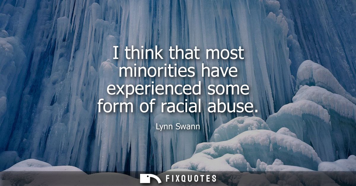 I think that most minorities have experienced some form of racial abuse