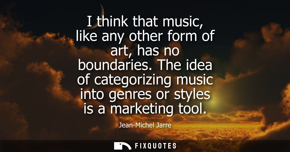 I think that music, like any other form of art, has no boundaries. The idea of categorizing music into genres or styles 
