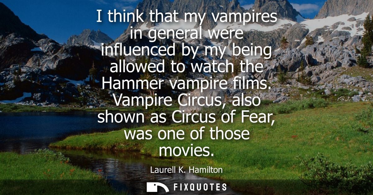 I think that my vampires in general were influenced by my being allowed to watch the Hammer vampire films.