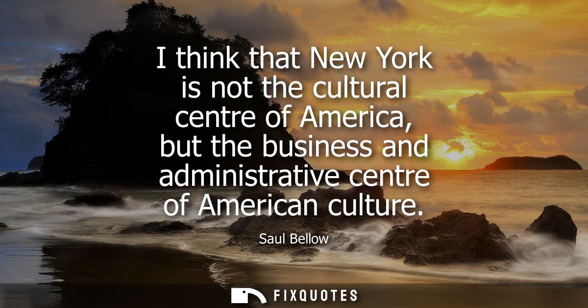 I think that New York is not the cultural centre of America, but the business and administrative centre of American cult