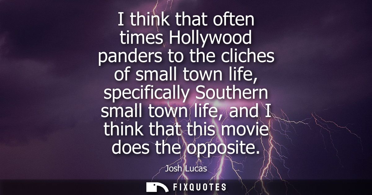 I think that often times Hollywood panders to the cliches of small town life, specifically Southern small town life, and