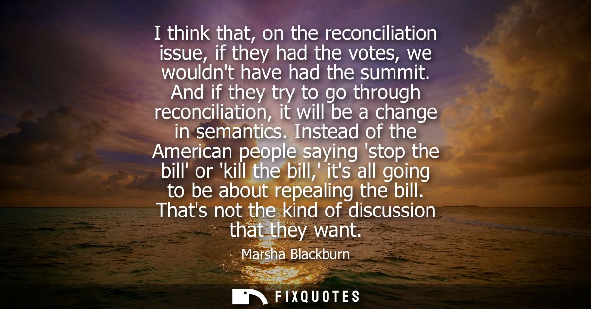 I think that, on the reconciliation issue, if they had the votes, we wouldnt have had the summit. And if they try to go 