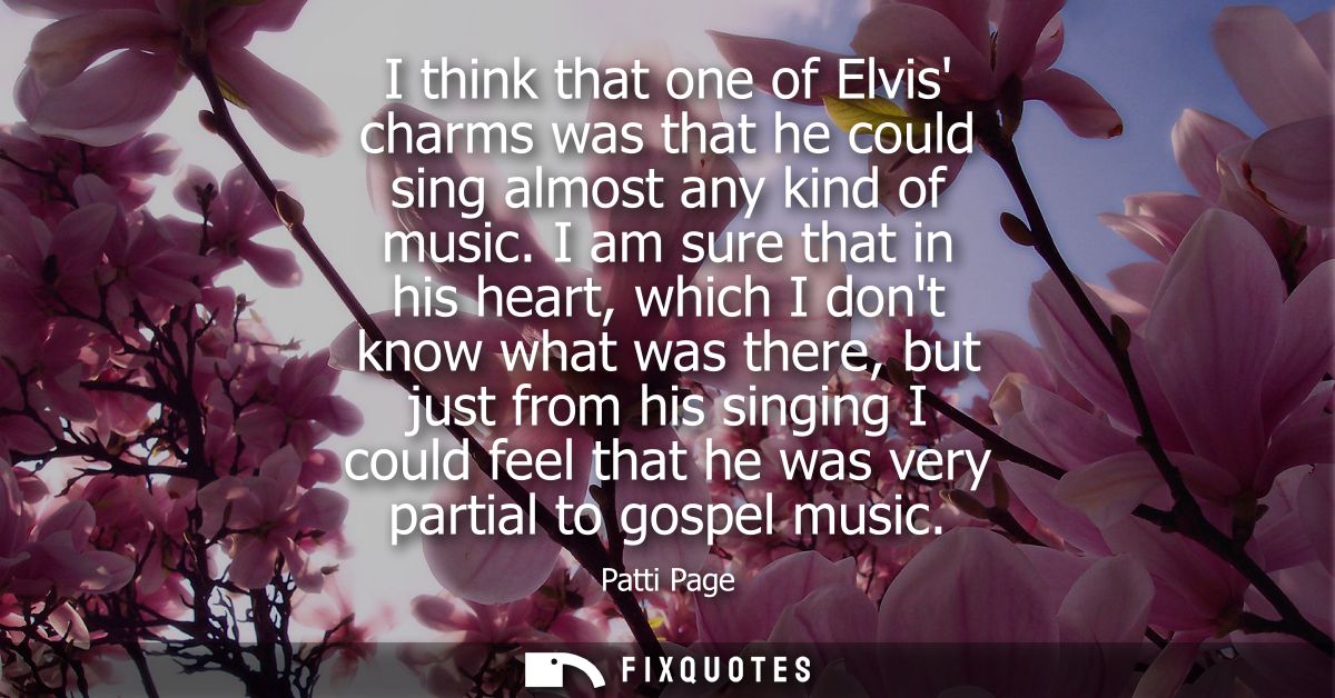 I think that one of Elvis charms was that he could sing almost any kind of music. I am sure that in his heart, which I d