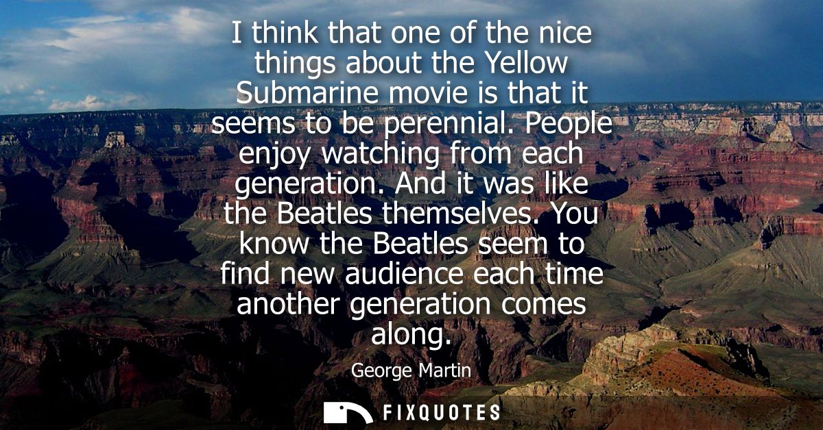 I think that one of the nice things about the Yellow Submarine movie is that it seems to be perennial. People enjoy watc
