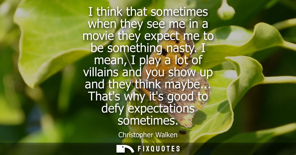 I think that sometimes when they see me in a movie they expect me to be something nasty. I mean, I play a lot of villain