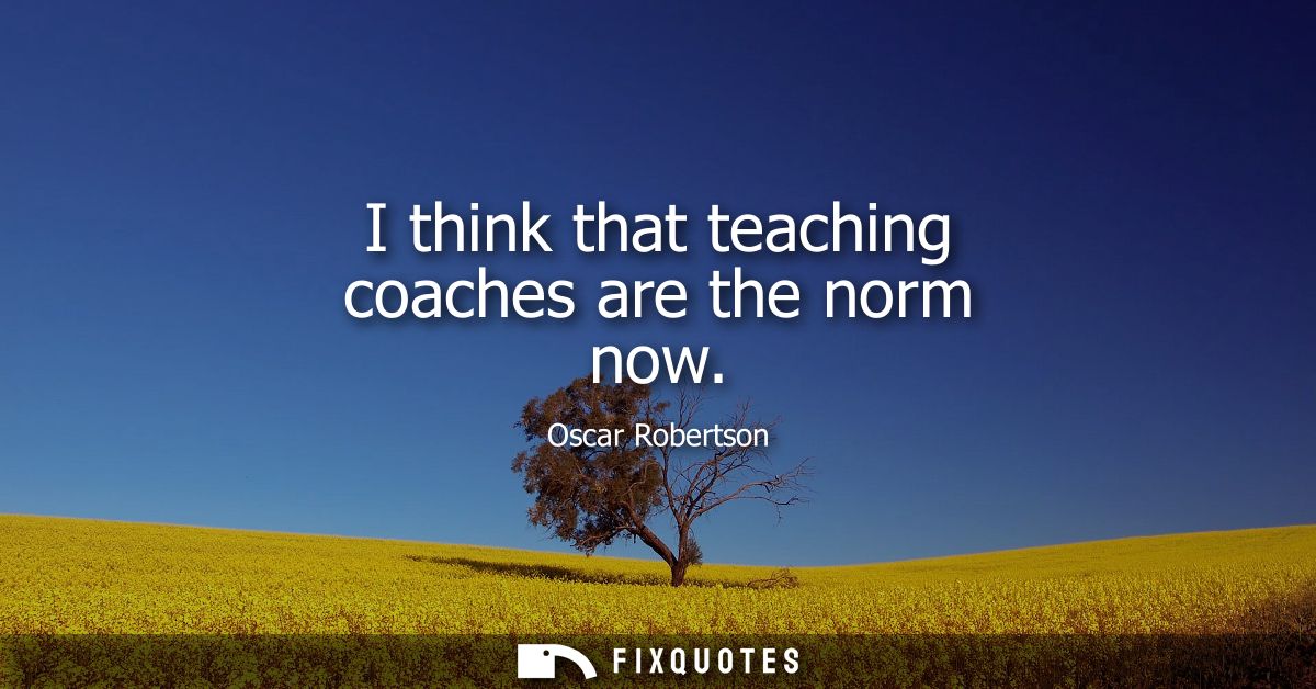 I think that teaching coaches are the norm now