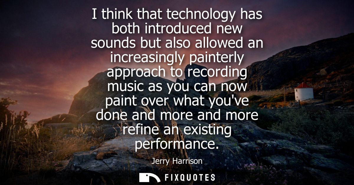 I think that technology has both introduced new sounds but also allowed an increasingly painterly approach to recording 