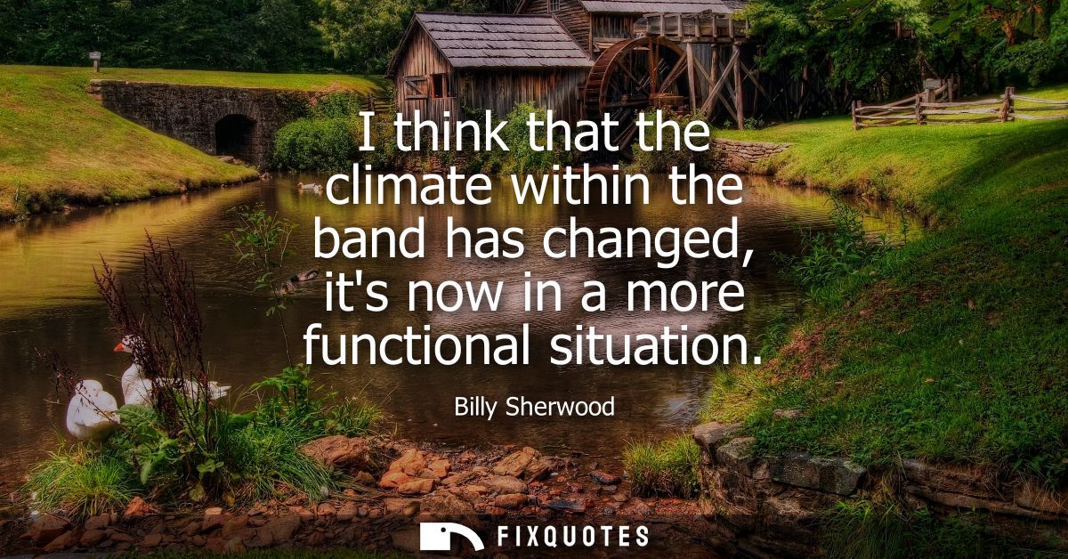 I think that the climate within the band has changed, its now in a more functional situation