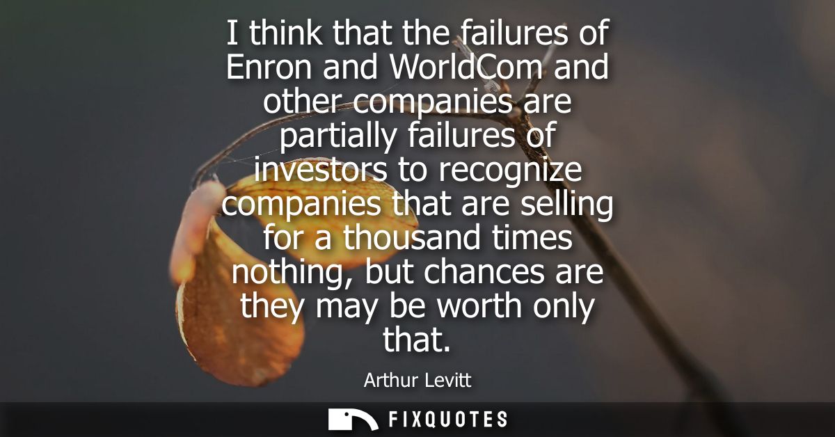 I think that the failures of Enron and WorldCom and other companies are partially failures of investors to recognize com