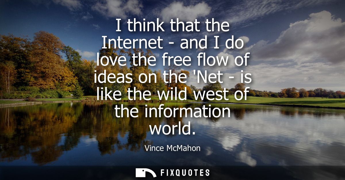 I think that the Internet - and I do love the free flow of ideas on the Net - is like the wild west of the information w