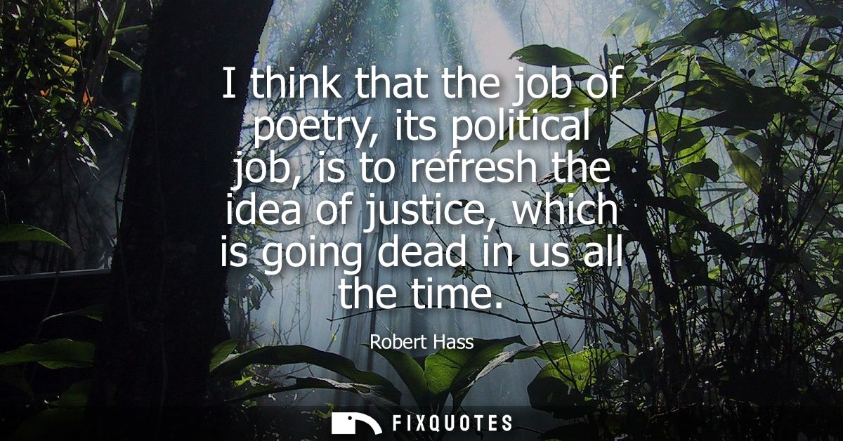 I think that the job of poetry, its political job, is to refresh the idea of justice, which is going dead in us all the 