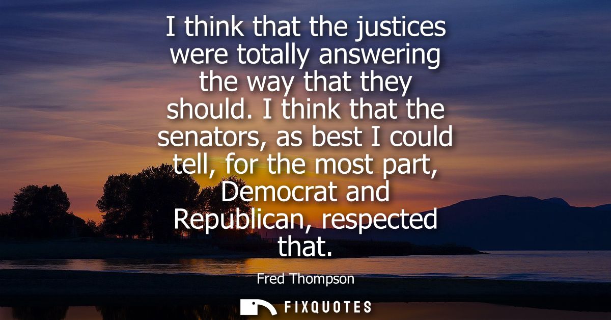 I think that the justices were totally answering the way that they should. I think that the senators, as best I could te