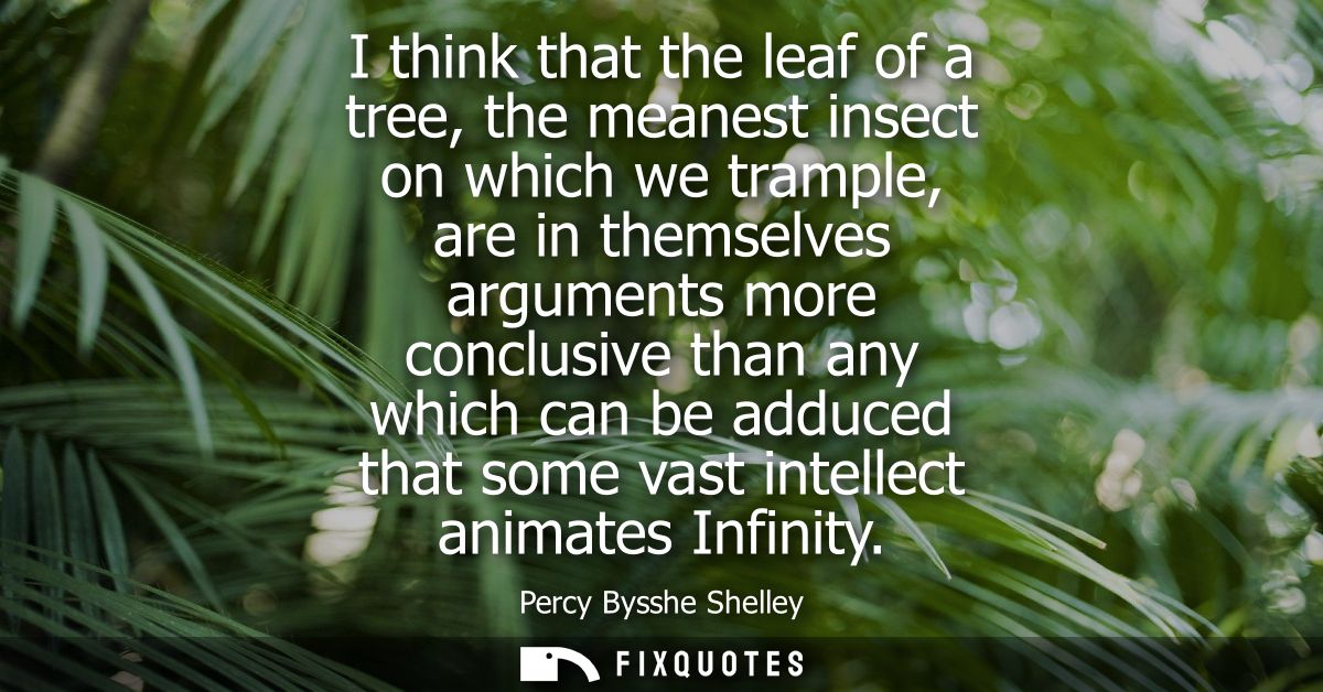 I think that the leaf of a tree, the meanest insect on which we trample, are in themselves arguments more conclusive tha