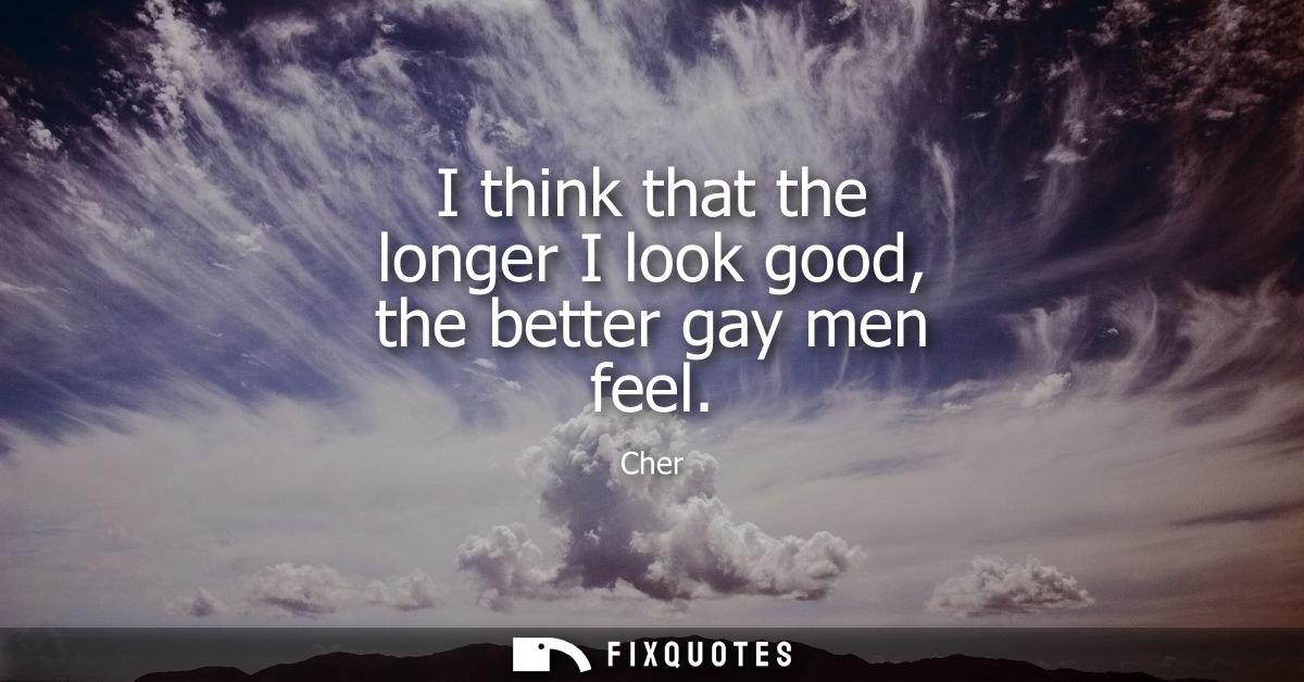 I think that the longer I look good, the better gay men feel