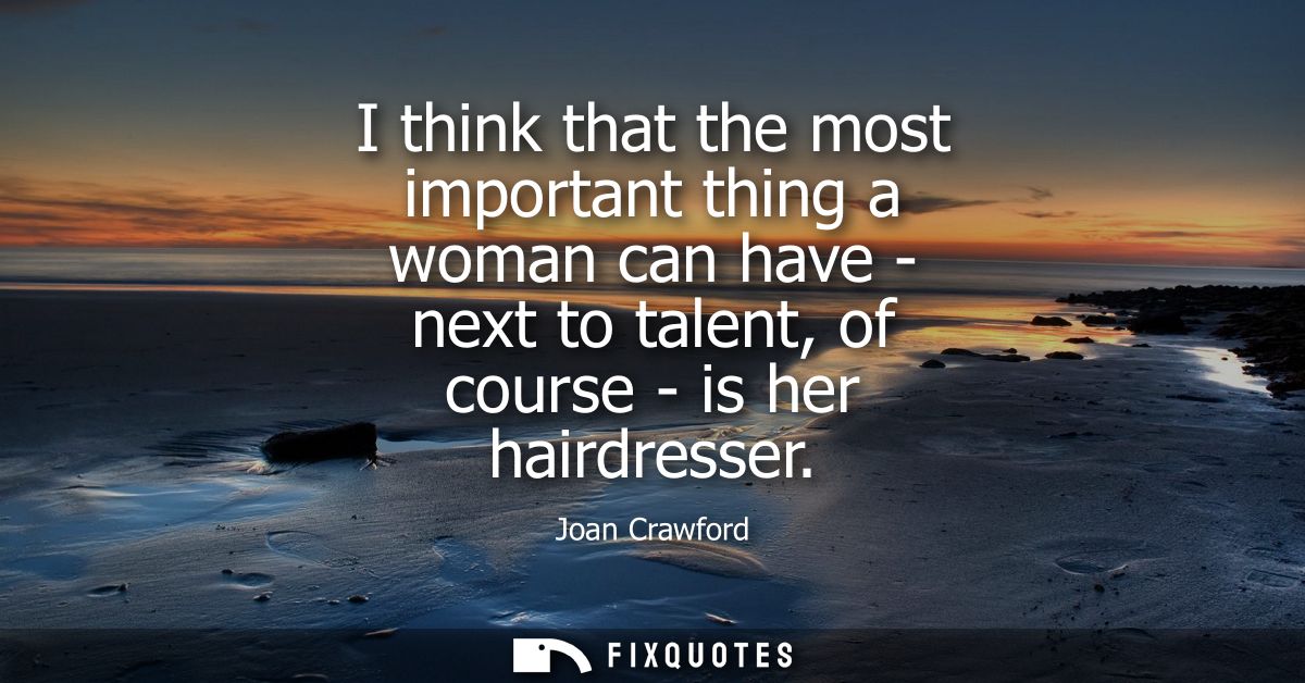 I think that the most important thing a woman can have - next to talent, of course - is her hairdresser