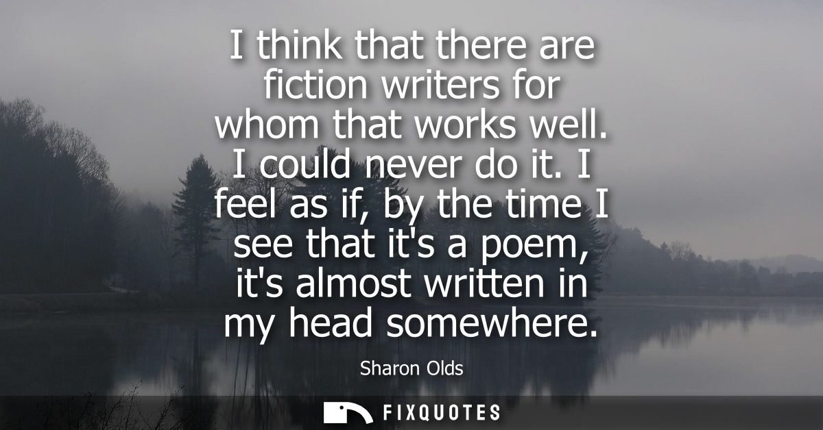 I think that there are fiction writers for whom that works well. I could never do it. I feel as if, by the time I see th