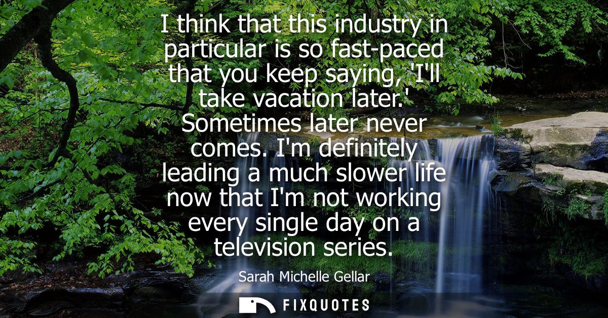 I think that this industry in particular is so fast-paced that you keep saying, Ill take vacation later. Sometimes later