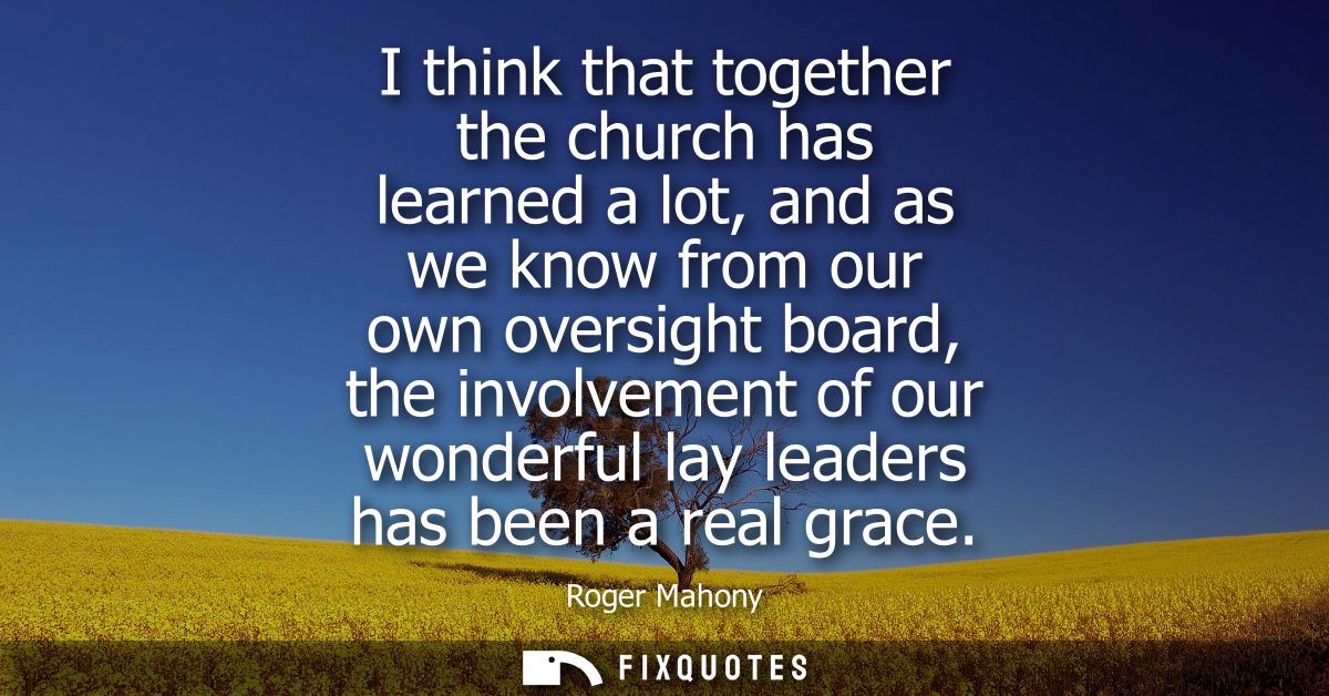 I think that together the church has learned a lot, and as we know from our own oversight board, the involvement of our 