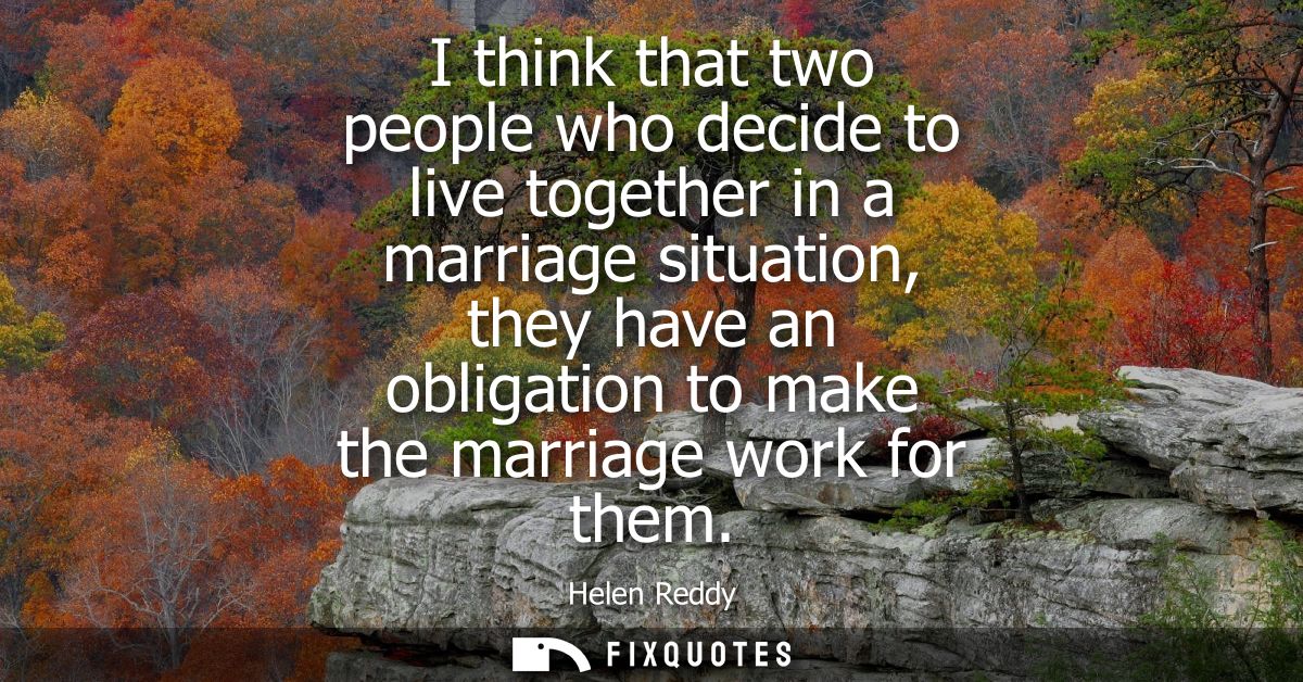 I think that two people who decide to live together in a marriage situation, they have an obligation to make the marriag